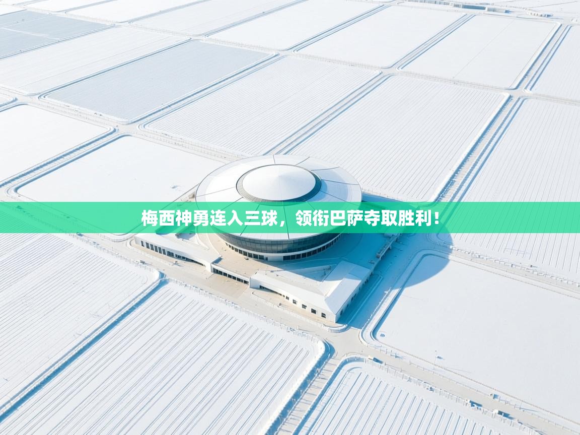 开云体育注册下载-梅西神勇连入三球,领衔巴萨夺取胜利!  第2张