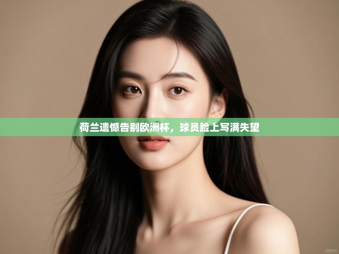 开云体育app官网-荷兰遗憾告别欧洲杯,球员脸上写满失望 第1张