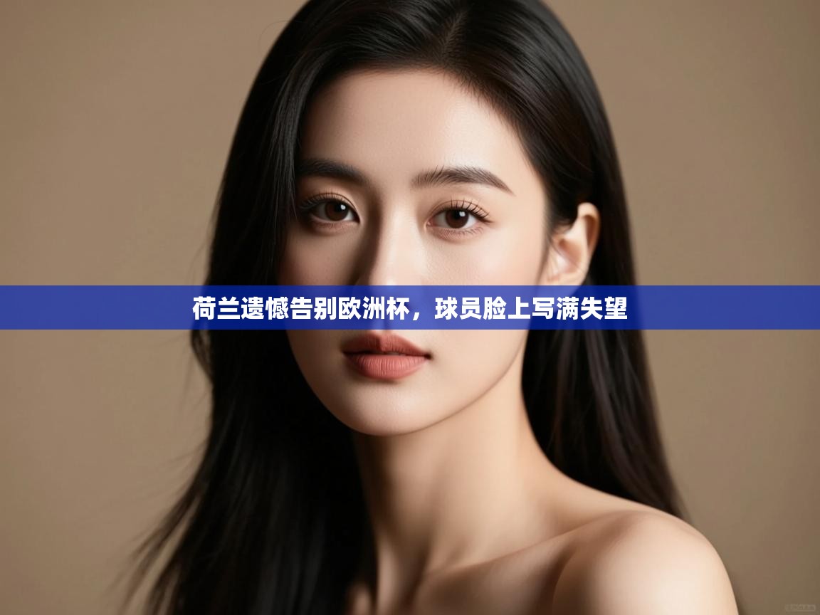 开云体育app官网-荷兰遗憾告别欧洲杯,球员脸上写满失望 第3张