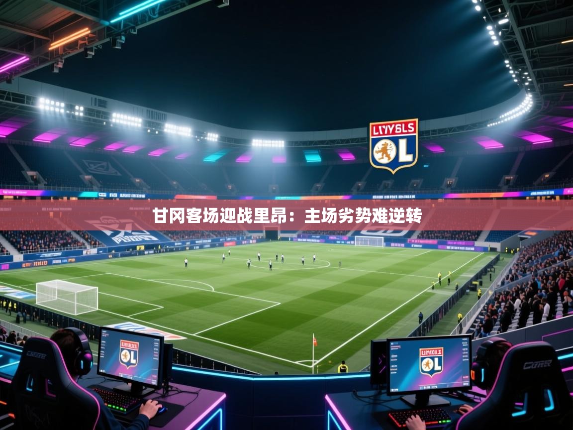 开云体育登录入口网址-甘冈客场迎战里昂:主场劣势难逆转 第2张