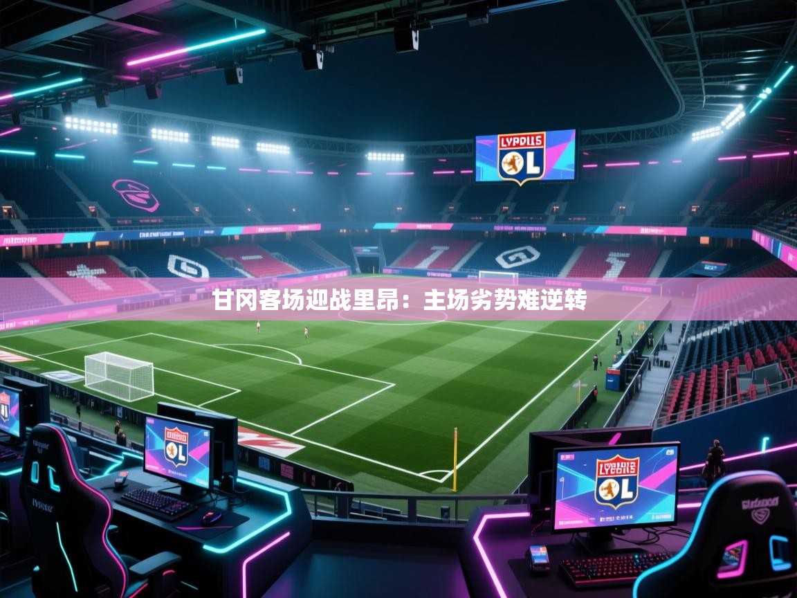 开云体育登录入口网址-甘冈客场迎战里昂:主场劣势难逆转 第3张