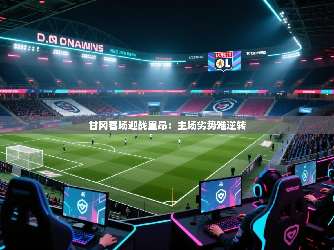 开云体育登录入口网址-甘冈客场迎战里昂:主场劣势难逆转 第4张