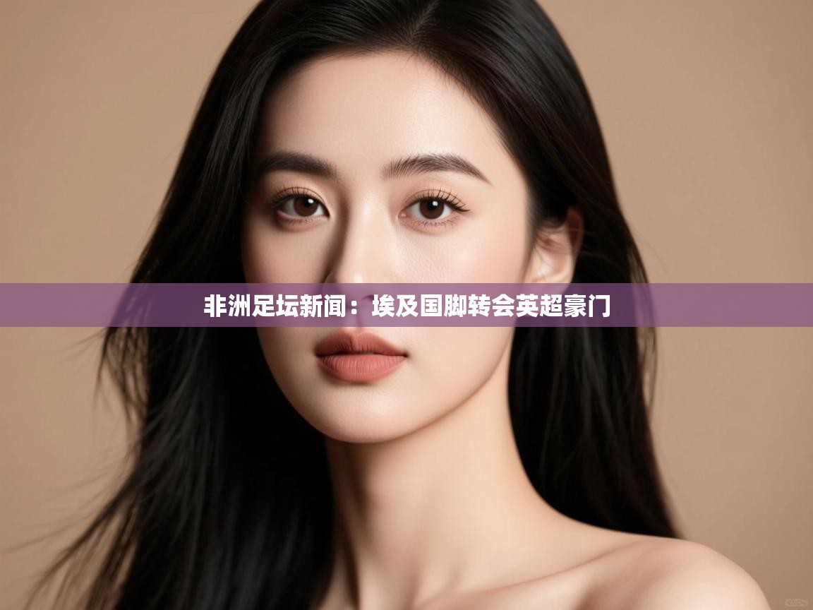 非洲足坛新闻：埃及国脚转会英超豪门