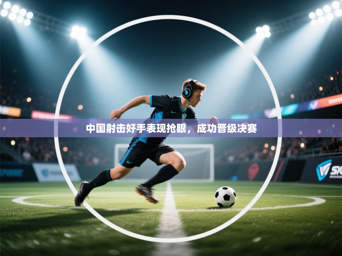 开云体育PC版网页版登录-中国射击好手表现抢眼,成功晋级决赛 第1张