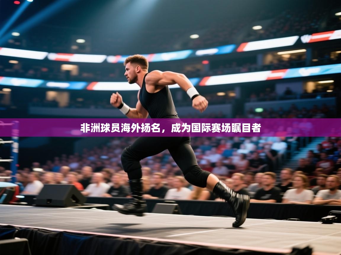 开云赛事直播-非洲球员海外扬名,成为国际赛场瞩目者 第4张