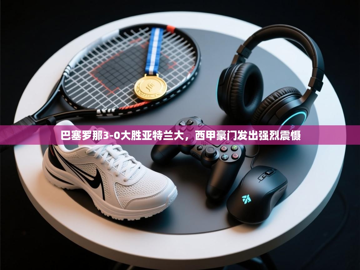 开云体育热门赛事直达-巴塞罗那3-0大胜亚特兰大,西甲豪门发出强烈震慑 第2张