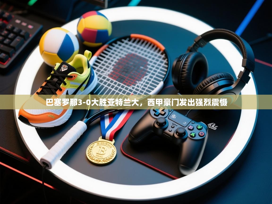 开云体育热门赛事直达-巴塞罗那3-0大胜亚特兰大,西甲豪门发出强烈震慑 第3张