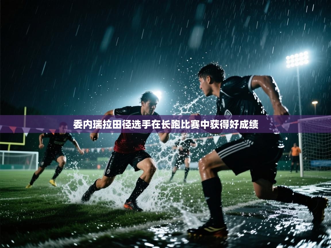开云数据-委内瑞拉田径选手在长跑比赛中获得好成绩  第3张