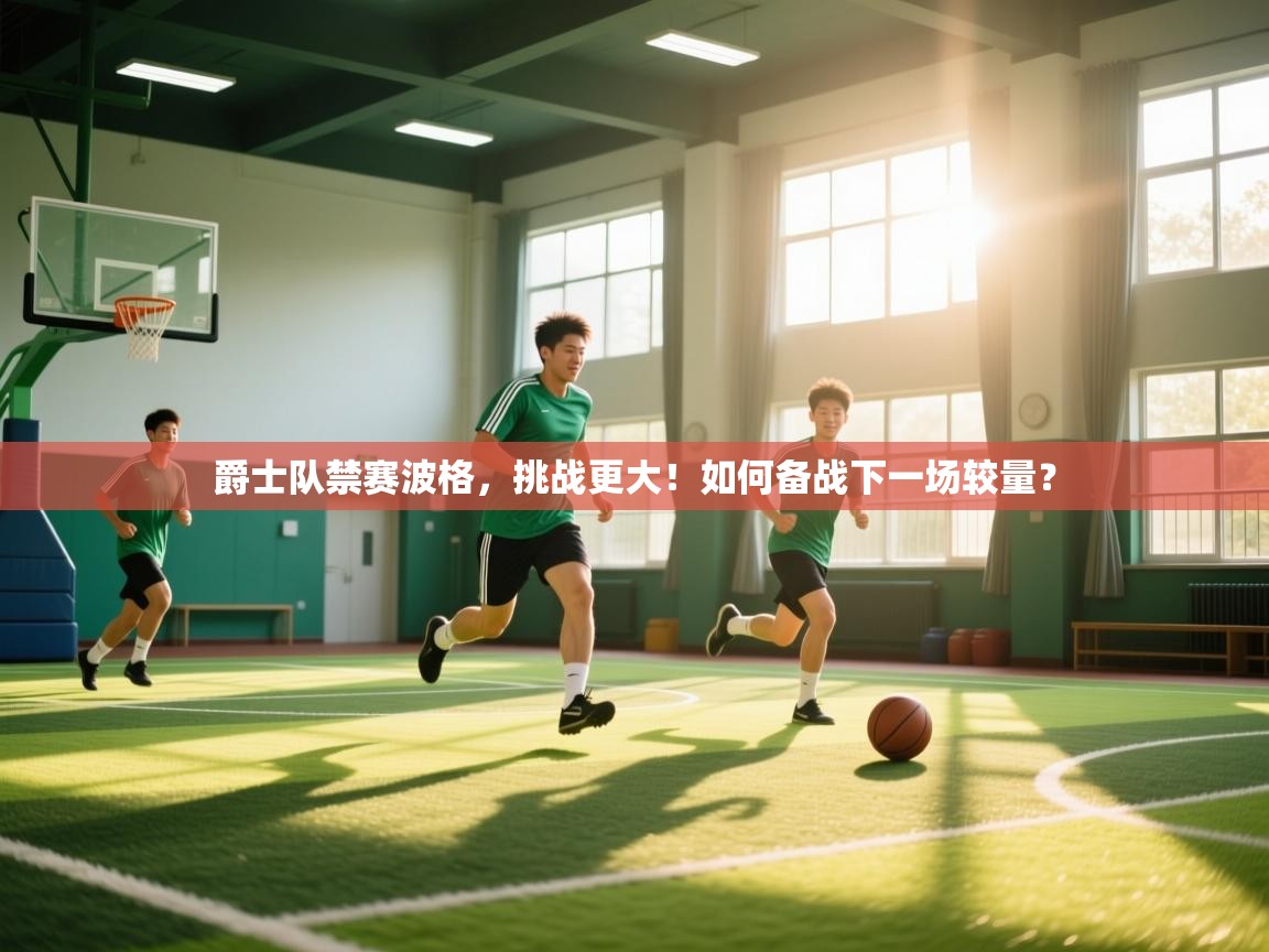 爵士队禁赛波格，挑战更大！如何备战下一场较量？