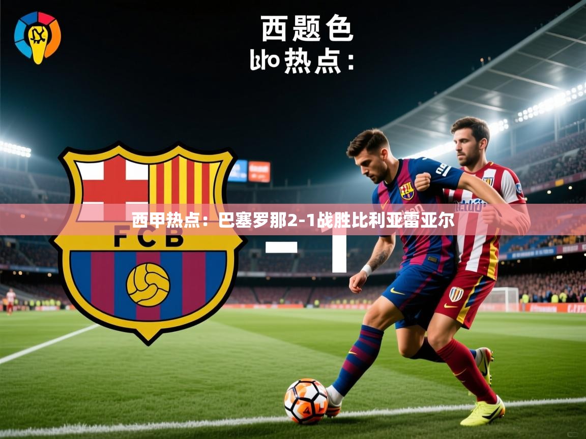 开云体育PC版网页版登录-西甲热点：巴塞罗那2-1战胜比利亚雷亚尔  第1张
