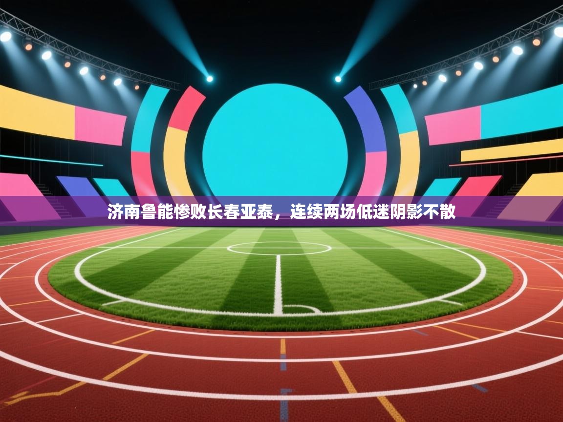 济南鲁能惨败长春亚泰，连续两场低迷阴影不散