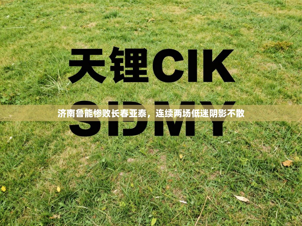 济南鲁能惨败长春亚泰，连续两场低迷阴影不散