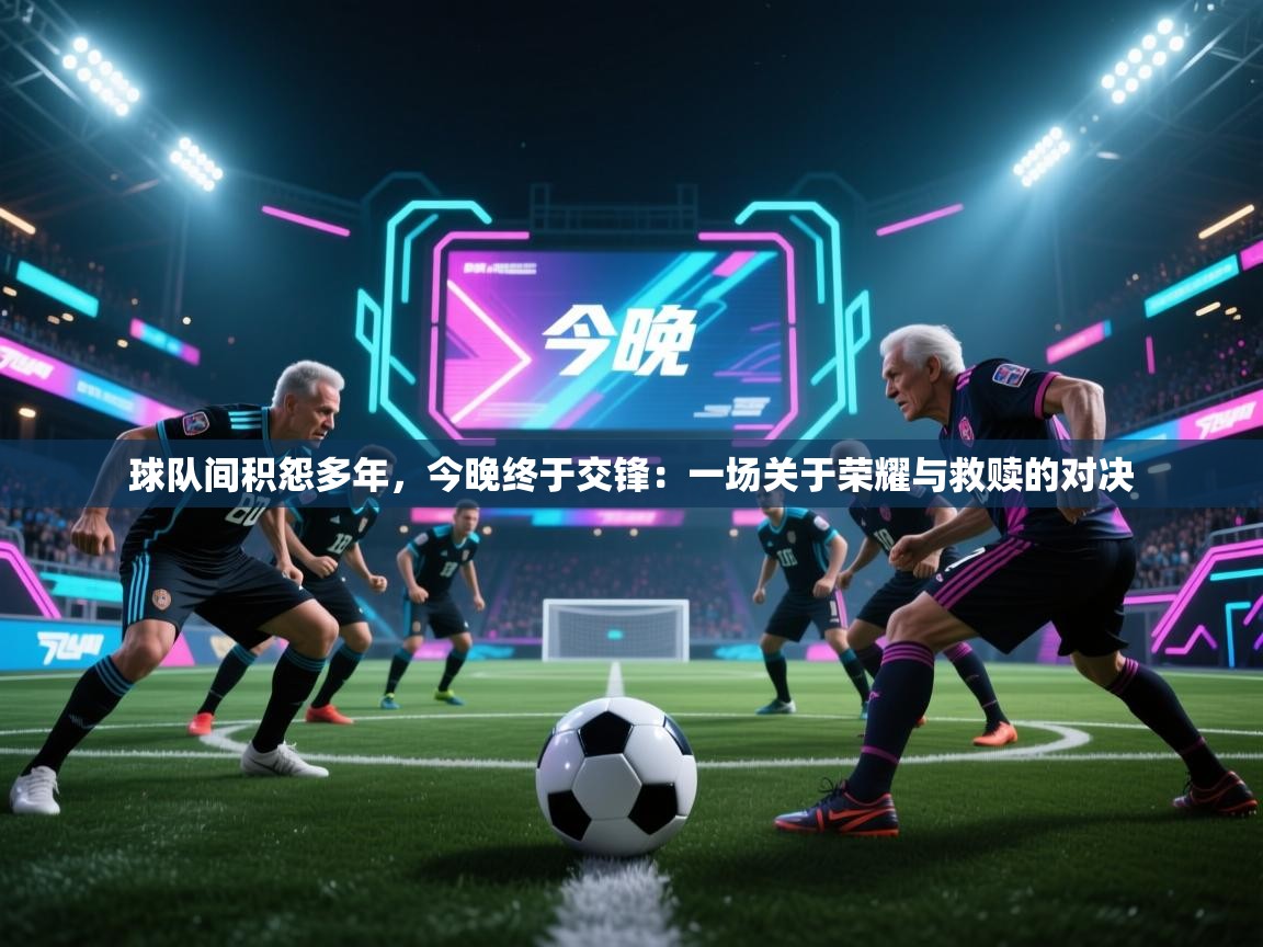 云开体育app网页版入口-球队间积怨多年,今晚终于交锋:一场关于荣耀与救赎的对决 第2张